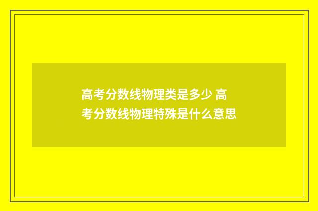 高考分数线物理类是多少 高考分数线物理特殊是什么意思