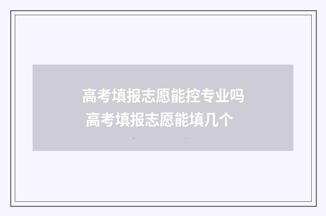 高考填报志愿能控专业吗 高考填报志愿能填几个
