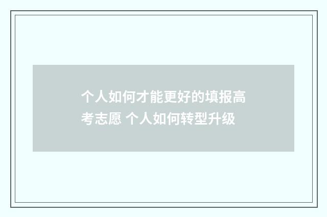 个人如何才能更好的填报高考志愿 个人如何转型升级