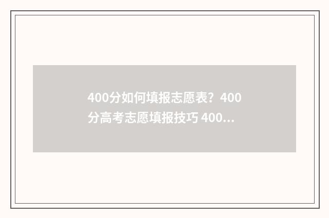 400分如何填报志愿表？400分高考志愿填报技巧 400分左右可以报什么学校