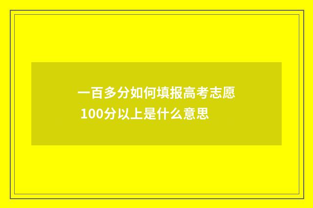 一百多分如何填报高考志愿 100分以上是什么意思