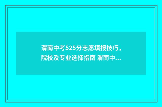 渭南中考525分志愿填报技巧，院校及专业选择指南 渭南中考满分多少分2021年