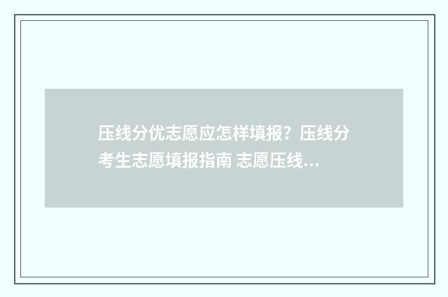 压线分优志愿应怎样填报？压线分考生志愿填报指南 志愿压线是什么意思