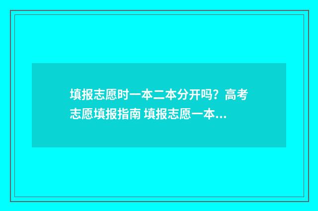 填报志愿时一本二本分开吗？高考志愿填报指南 填报志愿一本二本一起填吗