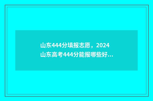 山东444分填报志愿，2024山东高考444分能报哪些好大学专业？ 山东高考444分可以上什么大学