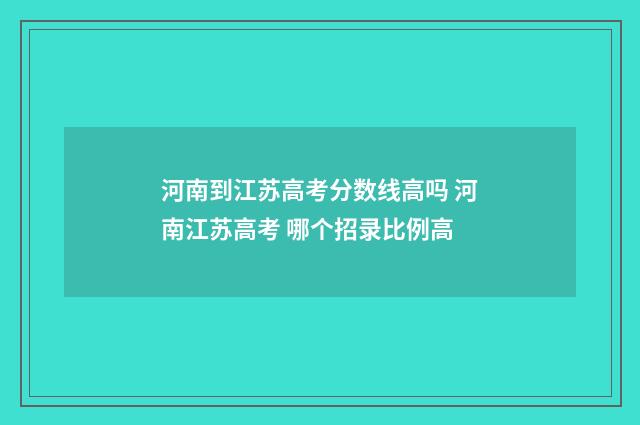 河南到江苏高考分数线高吗 河南江苏高考 哪个招录比例高