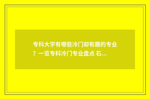 专科大学有哪些冷门却有趣的专业？一览专科冷门专业盘点 石家庄专科大学有哪些