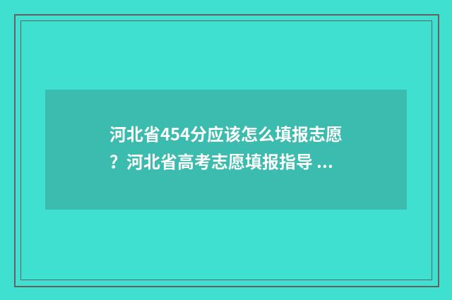 河北省454分应该怎么填报志愿？河北省高考志愿填报指导 河北省高考445分可以去的大学