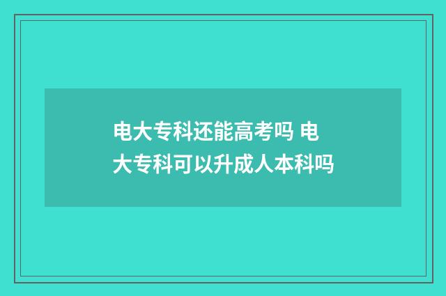 电大专科还能高考吗 电大专科可以升成人本科吗