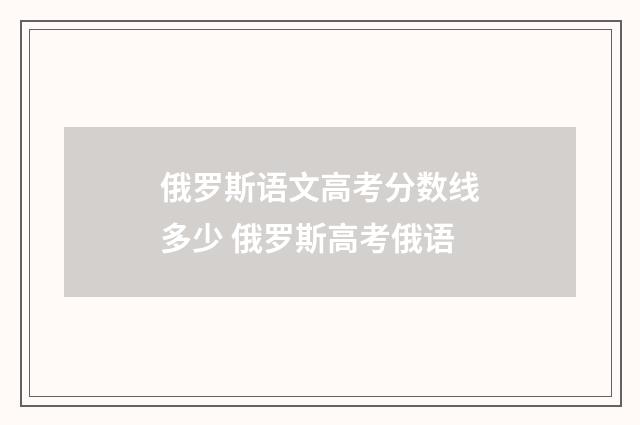 俄罗斯语文高考分数线多少 俄罗斯高考俄语