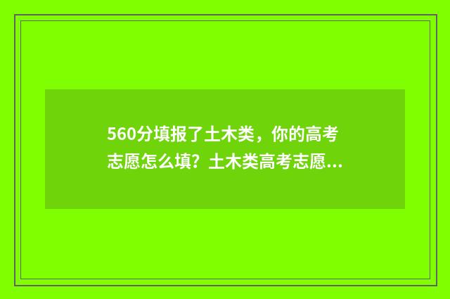 560分填报了土木类，你的高考志愿怎么填？土木类高考志愿填报指导 土木320分能去哪