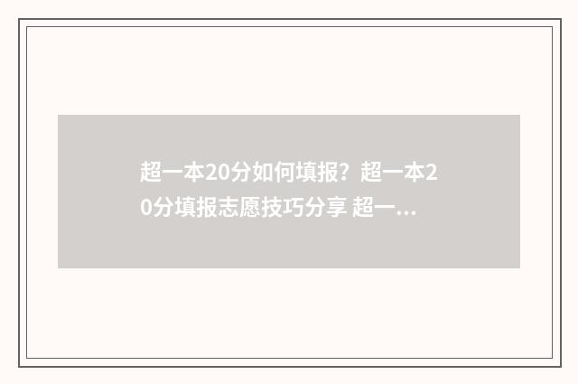 超一本20分如何填报？超一本20分填报志愿技巧分享 超一本20分报什么大学
