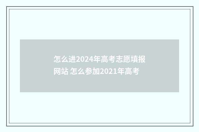 怎么进2024年高考志愿填报网站 怎么参加2021年高考