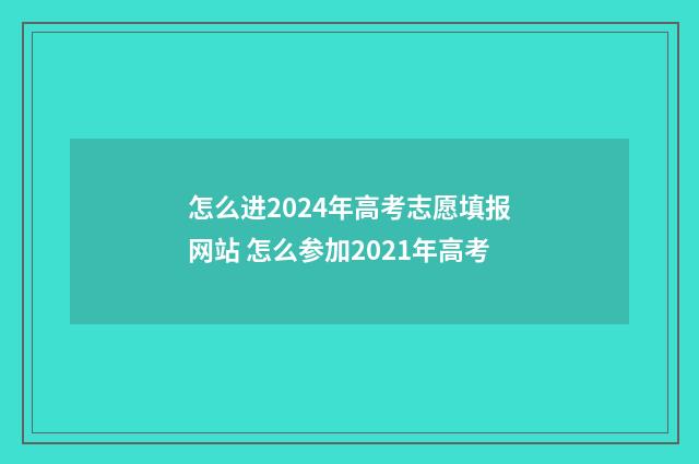 怎么进2024年高考志愿填报网站 怎么参加2021年高考