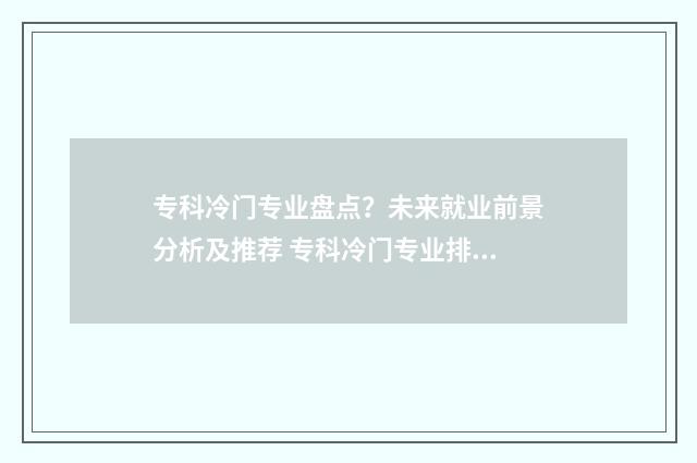 专科冷门专业盘点？未来就业前景分析及推荐 专科冷门专业排行榜