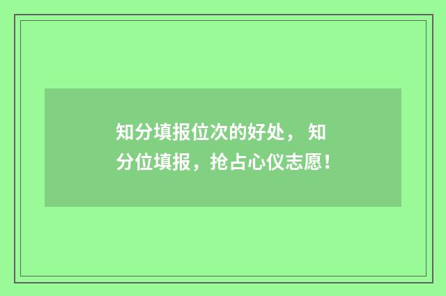 知分填报位次的好处， 知分位填报，抢占心仪志愿！
