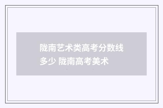 陇南艺术类高考分数线多少 陇南高考美术