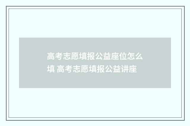 高考志愿填报公益座位怎么填 高考志愿填报公益讲座