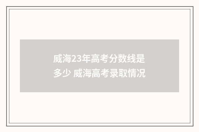 威海23年高考分数线是多少 威海高考录取情况