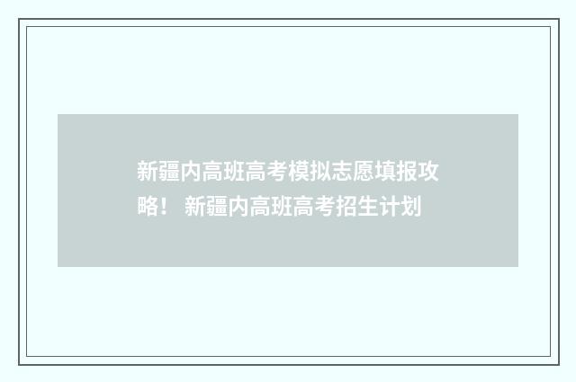 新疆内高班高考模拟志愿填报攻略！ 新疆内高班高考招生计划