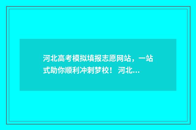 河北高考模拟填报志愿网站，一站式助你顺利冲刺梦校！ 河北高考模拟填报系统官网