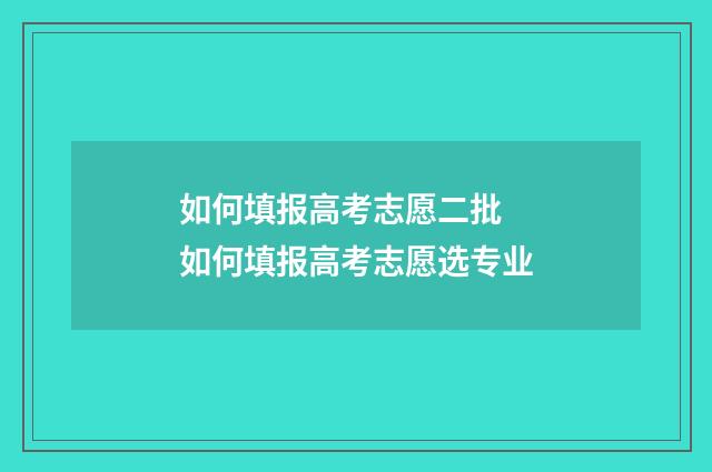 如何填报高考志愿二批 如何填报高考志愿选专业