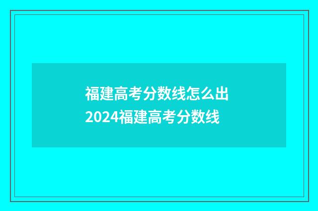 福建高考分数线怎么出 2024福建高考分数线
