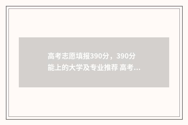 高考志愿填报390分，390分能上的大学及专业推荐 高考志愿填报396怎么填