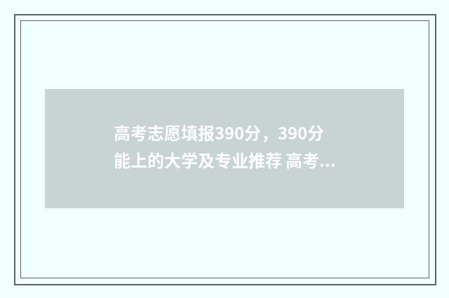 高考志愿填报390分，390分能上的大学及专业推荐 高考志愿填报396怎么填