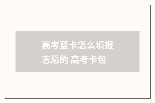 高考蓝卡怎么填报志愿的 高考卡包