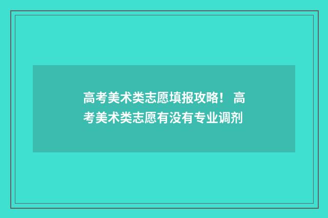 高考美术类志愿填报攻略！ 高考美术类志愿有没有专业调剂