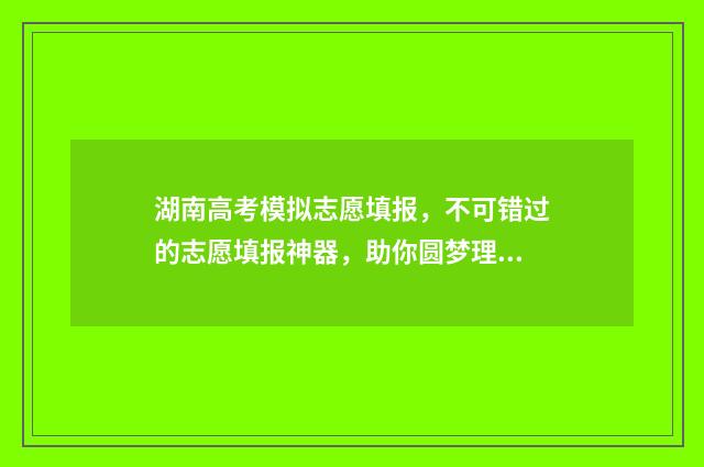湖南高考模拟志愿填报，不可错过的志愿填报神器，助你圆梦理想大学！ 湖南高考模拟志愿填报在哪里
