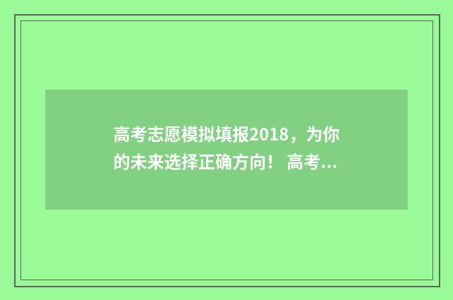 高考志愿模拟填报2018，为你的未来选择正确方向！ 高考志愿模拟填报系统官网江苏