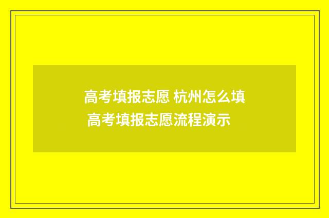 高考填报志愿 杭州怎么填 高考填报志愿流程演示