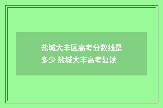 盐城大丰区高考分数线是多少 盐城大丰高考复读