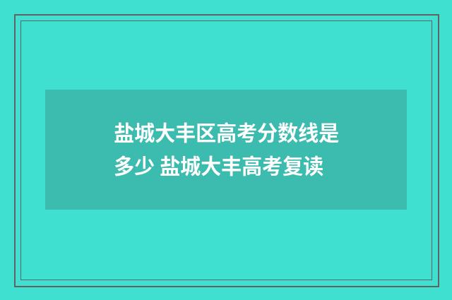 盐城大丰区高考分数线是多少 盐城大丰高考复读
