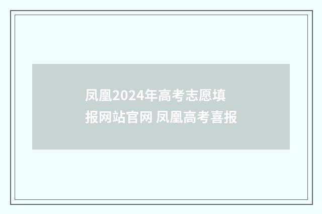 凤凰2024年高考志愿填报网站官网 凤凰高考喜报