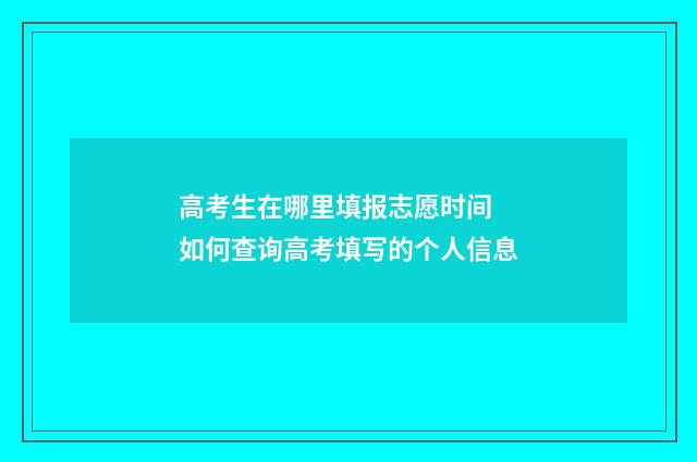 高考生在哪里填报志愿时间 如何查询高考填写的个人信息