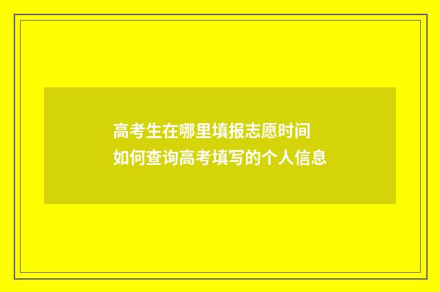 高考生在哪里填报志愿时间 如何查询高考填写的个人信息