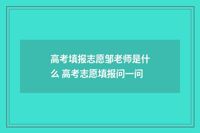 高考填报志愿邹老师是什么 高考志愿填报问一问