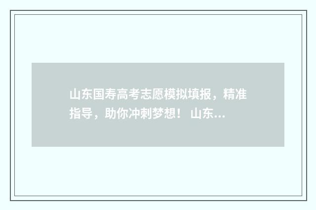 山东国寿高考志愿模拟填报，精准指导，助你冲刺梦想！ 山东国寿集团怎么样