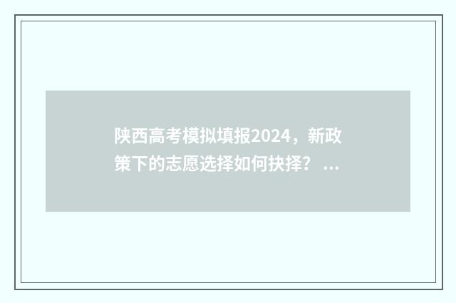 陕西高考模拟填报2024，新政策下的志愿选择如何抉择？ 陕西高考模拟填报志愿时间有几天