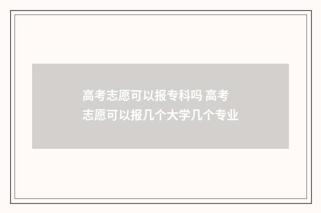高考志愿可以报专科吗 高考志愿可以报几个大学几个专业