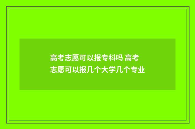 高考志愿可以报专科吗 高考志愿可以报几个大学几个专业