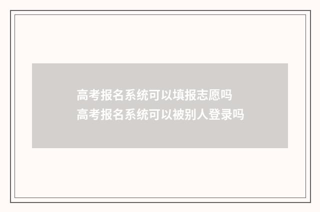 高考报名系统可以填报志愿吗 高考报名系统可以被别人登录吗