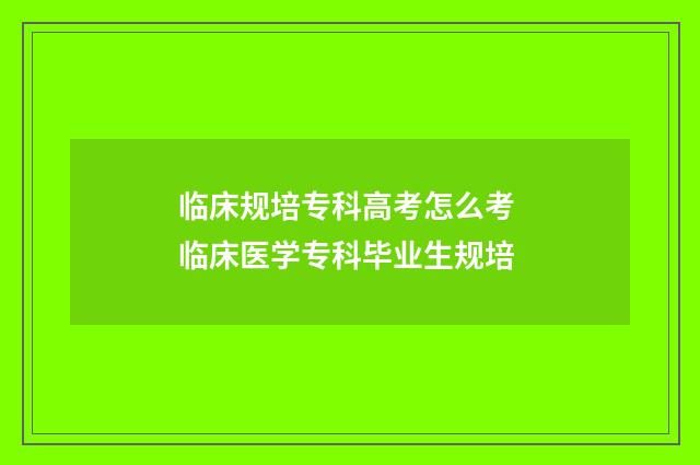 临床规培专科高考怎么考 临床医学专科毕业生规培