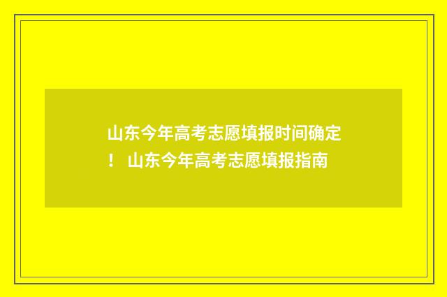 山东今年高考志愿填报时间确定！ 山东今年高考志愿填报指南