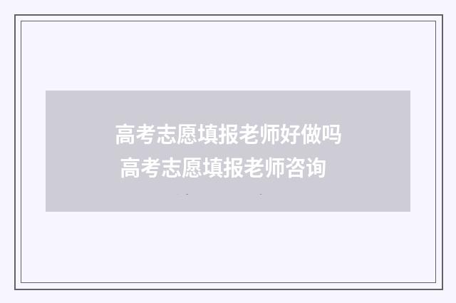 高考志愿填报老师好做吗 高考志愿填报老师咨询
