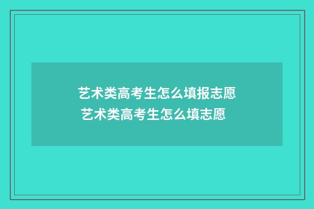 艺术类高考生怎么填报志愿 艺术类高考生怎么填志愿