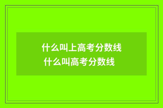 什么叫上高考分数线 什么叫高考分数线